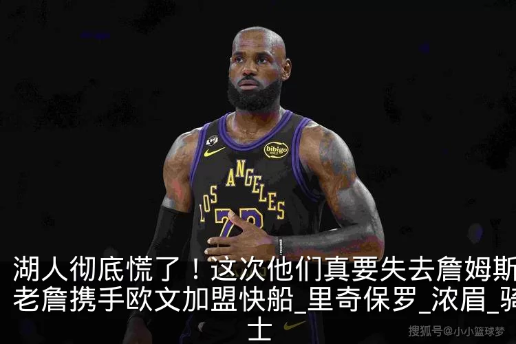 湖人彻底慌了！这次他们真要失去詹姆斯了，老詹携手欧文加盟快船_里奇保罗_浓眉_骑士